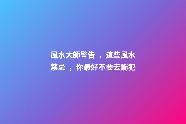 風水大師警告，這些風水禁忌，你最好不要去觸犯